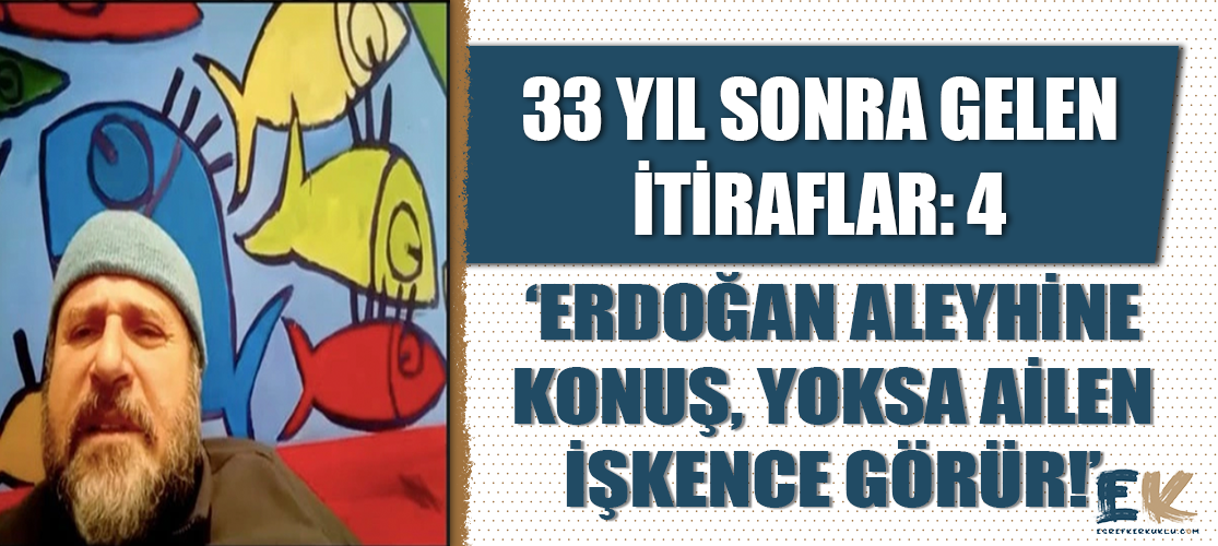 33 yıl sonra gelen itiraflar 4: ‘Erdoğan aleyhine konuş yoksa ailen işkence görür’