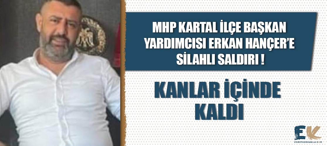 MHP Kartal İlçe Başkan Yardımcısı Erkan Hançer'e silahlı saldırı; kanlar içinde hastaneye kaldırıldı