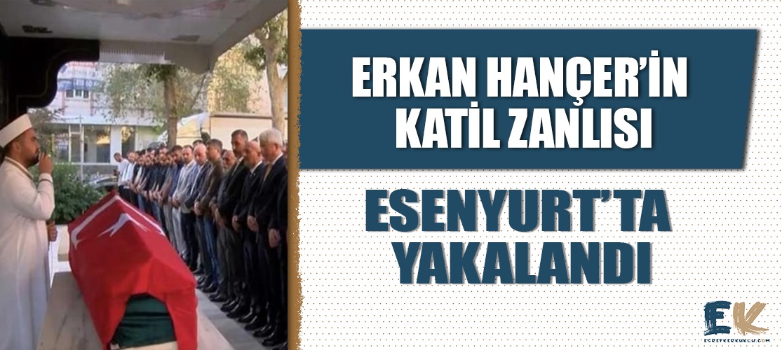 Erkan Hançer'in katil zanlısı Esenyurt'ta yakalandı