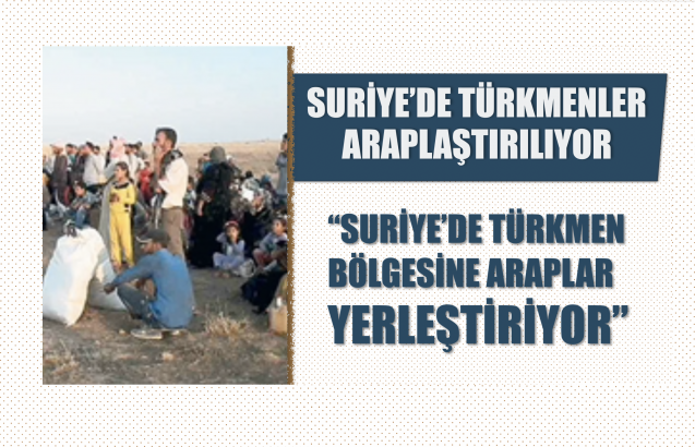“Suriye’de Türkmen bölgesine Araplar yerleştiriyor”