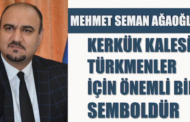 İTC Sözcüsü Mehmet Seman Ağaoğlu: "Kerkük Kalesi Türkmenler için önemli bir semboldür