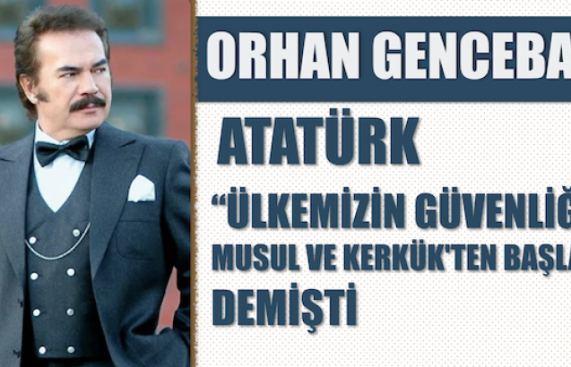 Orhan Gencebay: Atatürk "Ülkemizin güvenliği Musul ve Kerkük'ten başlar" demişti